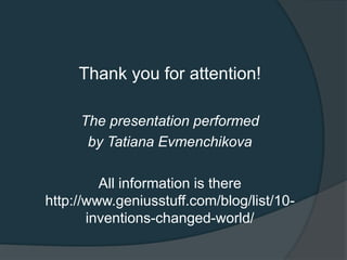 Thank you for attention!
The presentation performed
by Tatiana Evmenchikova
All information is there
http://www.geniusstuff.com/blog/list/10-
inventions-changed-world/
 