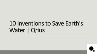 10 Inventions to Save Earth's
Water | Qrius
 