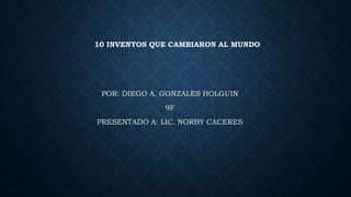 10 INVENTOS QUE CAMBIARON AL MUNDO
POR: DIEGO A. GONZALES HOLGUIN
9F
PRESENTADO A: LIC. NORBY CACERES
 