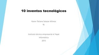 10 inventos tecnológicos
Karen Tatiana Salazar Alfonso
9c
Instituto técnico empresarial el Yopal
Informática
2015
 