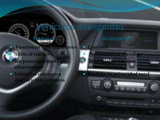 Vehículos inteligentes
Ventajas desventajas
 Funcionan casi sin errores
 Adiós al tráfico
 Sin preocupaciones por
estacionarse
 Vehículos con nuevo
diseño y más potencia
 Costosos
 Problemas en el código
 Potencialmente más
contaminación
 Perdida de privacidad total
 
