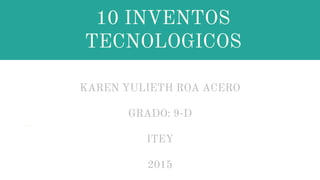 10 INVENTOS
TECNOLOGICOS
KAREN YULIETH ROA ACERO
GRADO: 9-D
ITEY
2015
 