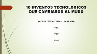 10 INVENTOS TECNOLOGICOS
QUE CAMBIARON AL MUDO
ANDRES DAVID CONDE ALBARRACIN
9:G
ITEY
2015
 