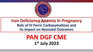 Iron Deficiency Anemia in Pregnancy
Role of IV Ferric Carboxymaltose and
its Impact on Neonatal Outcomes
PAN DGF CME
1st July 2023
 
