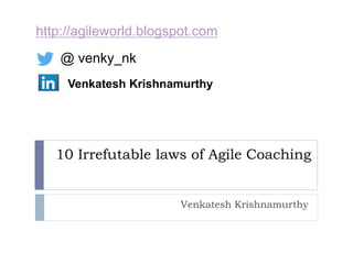 10 Irrefutable laws of Agile Coaching
Venkatesh Krishnamurthy
http://agileworld.blogspot.com
@ venky_nk
Venkatesh Krishnamurthy
 