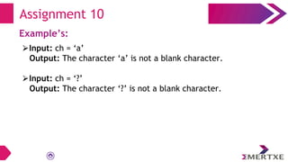 Assignment 10
Example’s:
⮚Input: ch = ‘a’
Output: The character ‘a’ is not a blank character.
⮚Input: ch = ‘?’
Output: The character ‘?’ is not a blank character.
 