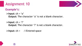 Assignment 10
Example’s:
⮚Input: ch = ‘a’
Output: The character ‘a’ is not a blank character.
⮚Input: ch = ‘?’
Output: The character ‘?’ is not a blank character.
⮚Input: ch = //Entered space
 