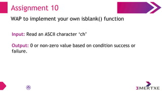 Assignment 10
WAP to implement your own isblank() function
Input: Read an ASCII character ‘ch’
Output: 0 or non-zero value based on condition success or
failure.
 