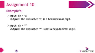 Assignment 10
Example’s:
⮚Input: ch = ‘a’
Output: The character ‘a’ is a hexadecimal digit.
⮚Input: ch = ‘*’
Output: The character ‘*’ is not a hexadecimal digit.
 