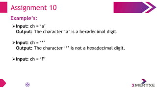 Assignment 10
Example’s:
⮚Input: ch = ‘a’
Output: The character ‘a’ is a hexadecimal digit.
⮚Input: ch = ‘*’
Output: The character ‘*’ is not a hexadecimal digit.
⮚Input: ch = ‘F’
 