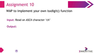 Assignment 10
WAP to implement your own isxdigit() function
Input: Read an ASCII character ‘ch’
Output:
 