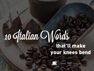 10 Italian Words
that’ll make
your knees bend
www.1882.com.au
 