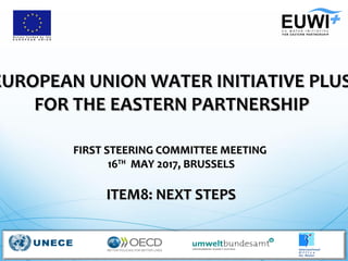 EUROPEAN UNION WATER INITIATIVE PLUSEUROPEAN UNION WATER INITIATIVE PLUS
FOR THE EASTERN PARTNERSHIPFOR THE EASTERN PARTNERSHIP
FIRST STEERING COMMITTEE MEETINGFIRST STEERING COMMITTEE MEETING
1616THTH
MAY 2017, BRUSSELSMAY 2017, BRUSSELS
ITEM8: NEXT STEPSITEM8: NEXT STEPS
 
