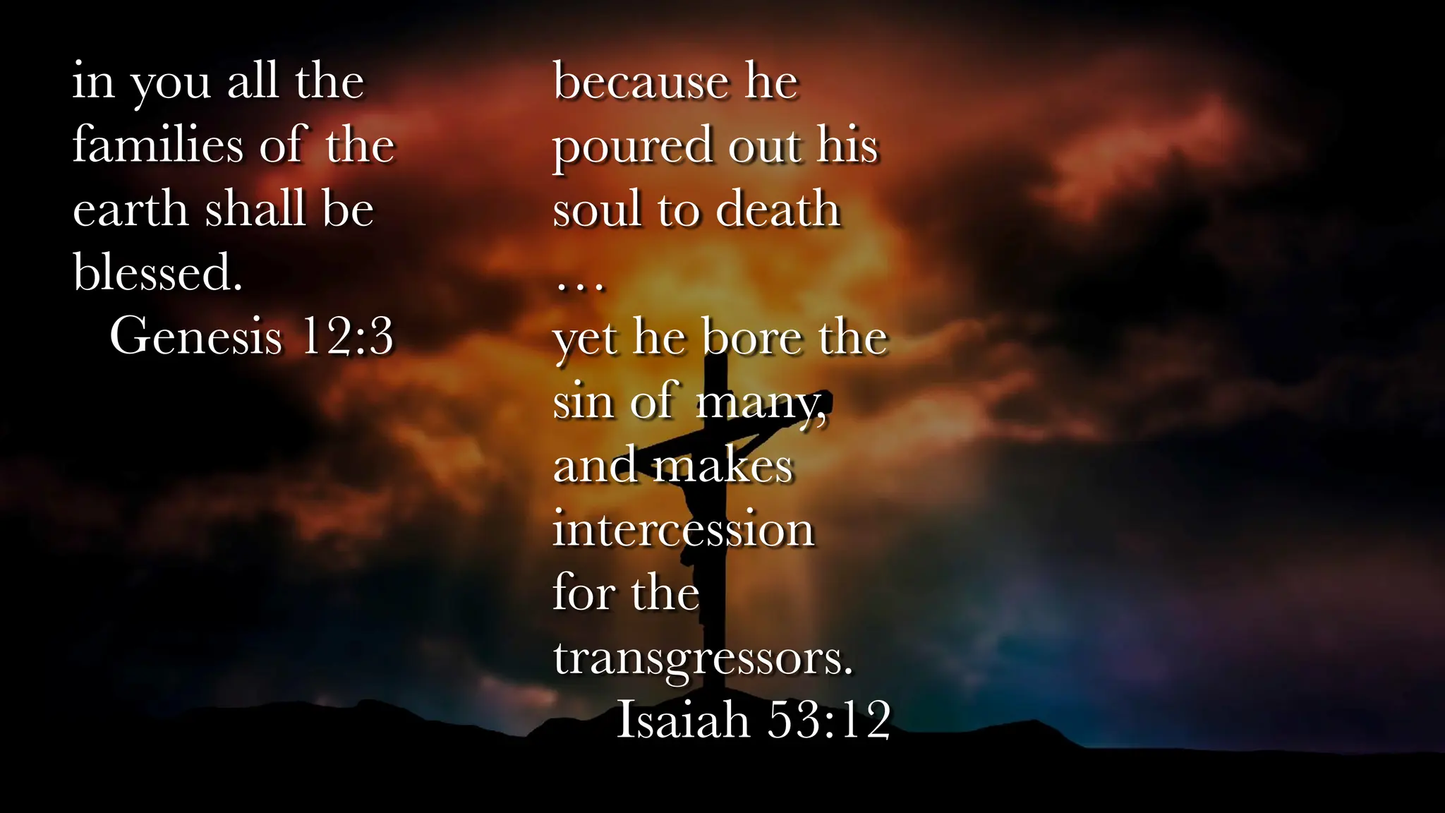 because he
poured out his
soul to death
…
yet he bore the
sin of many,
and makes
intercession
for the
transgressors.
Isaiah 53:12
in you all the
families of the
earth shall be
blessed.
Genesis 12:3
 