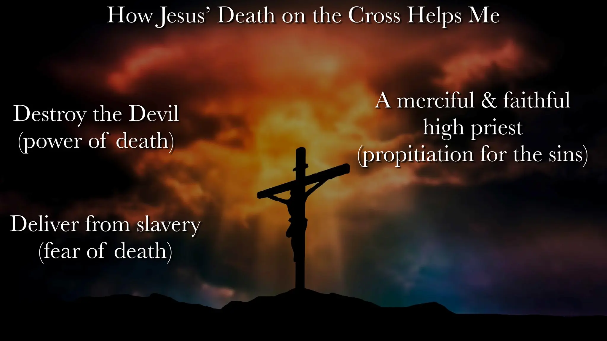 Destroy the Devil
(power of death)
Deliver from slavery
(fear of death)
A merciful & faithful
high priest
(propitiation for the sins)
How Jesus’ Death on the Cross Helps Me
 