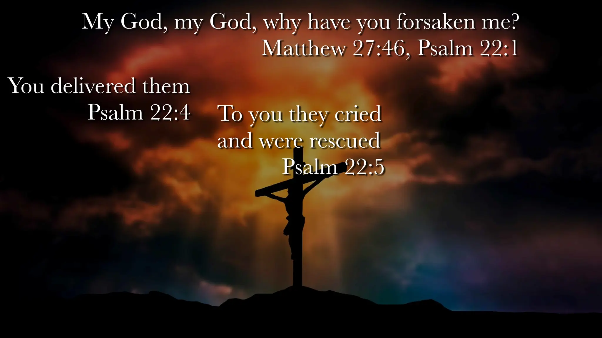 My God, my God, why have you forsaken me?
Matthew 27:46, Psalm 22:1
You delivered them
Psalm 22:4 To you they cried
and were rescued
Psalm 22:5
 