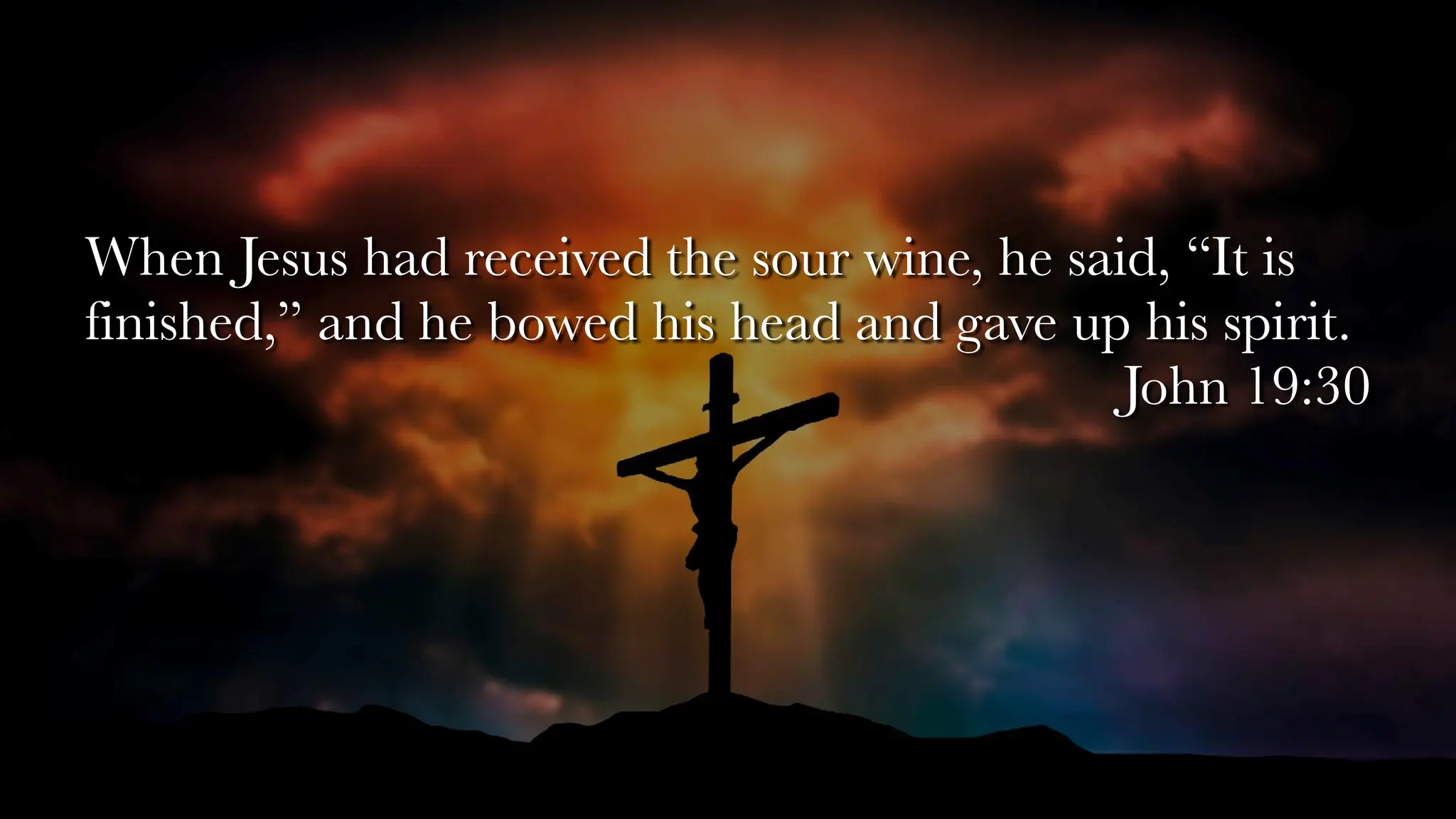 When Jesus had received the sour wine, he said, “It is
finished,” and he bowed his head and gave up his spirit.
John 19:30
 