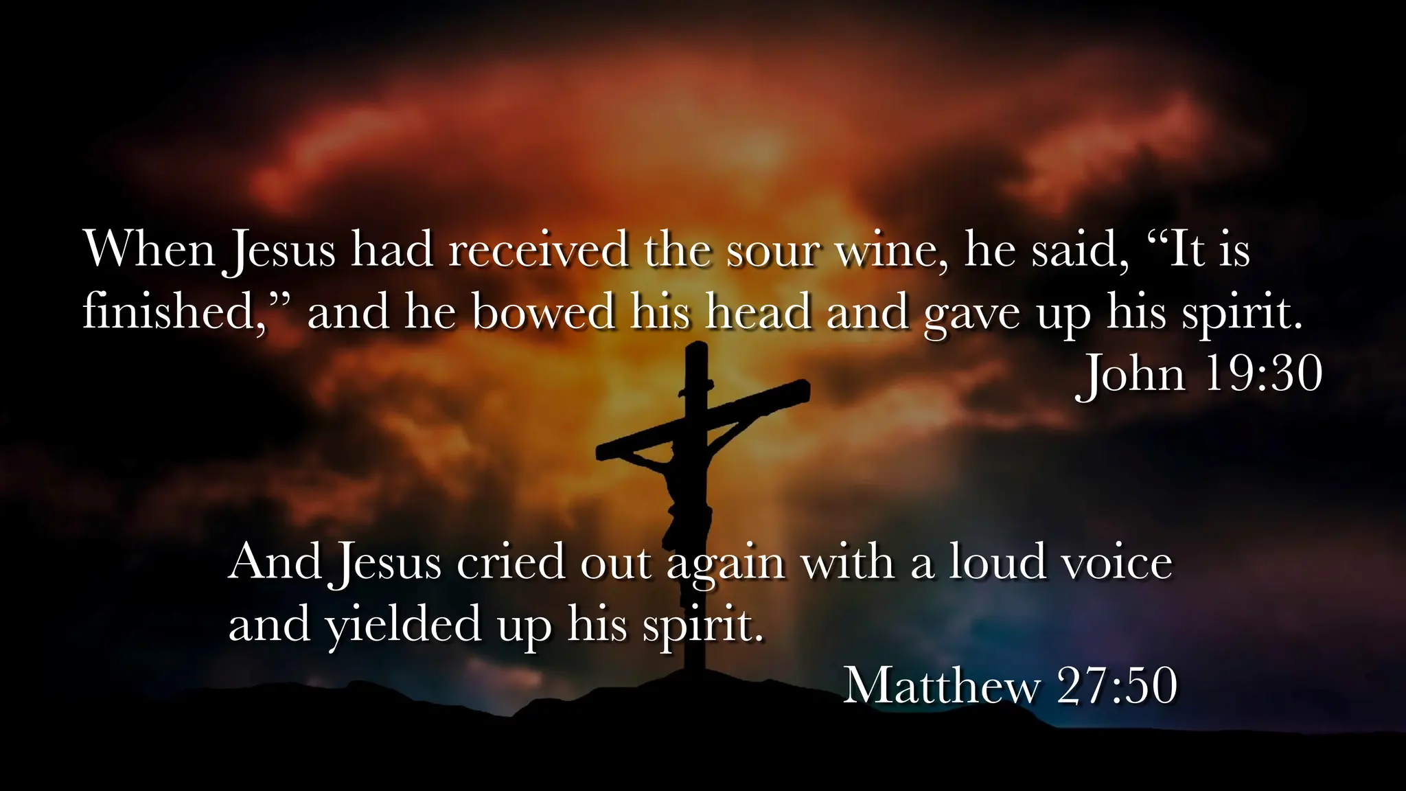 When Jesus had received the sour wine, he said, “It is
finished,” and he bowed his head and gave up his spirit.
John 19:30
And Jesus cried out again with a loud voice
and yielded up his spirit.
Matthew 27:50
 