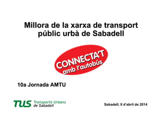 Sabadell, 8 d’abril de 2014
10a Jornada AMTU10a Jornada AMTU
Millora de la xarxa de transportMillora de la xarxa de transport
públicpúblic urbà de Sabadellurbà de Sabadell
 