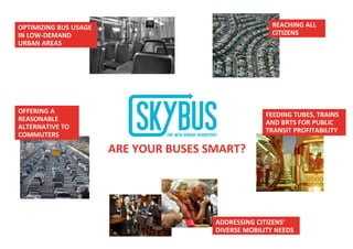 REACHING ALL
CITIZENS
OFFERING A
REASONABLE
ALTERNATIVE TO
COMMUTERS
ADDRESSING CITIZENS’
DIVERSE MOBILITY NEEDS
FEEDING TUBES, TRAINS
AND BRTS FOR PUBLIC
TRANSIT PROFITABILITY
ARE YOUR BUSES SMART?
OPTIMIZING BUS USAGE
IN LOW-DEMAND
URBAN AREAS
 