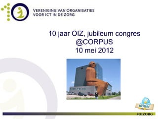 10 jaar OIZ, jubileum congres
         @CORPUS
         10 mei 2012




                           #OIZORG
 