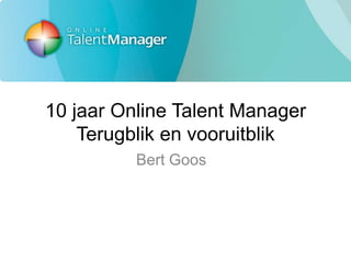 10 jaar Online Talent Manager
    Terugblik en vooruitblik
          Bert Goos
 