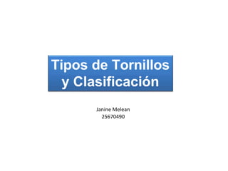 Tipos de Tornillos
y Clasificación
Janine Melean
25670490
 