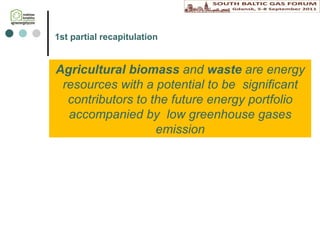 1st p artial recapitulation A gricultural biomass  and  waste  are energy resources with a potential to be  significant contributors to the future energy portfolio accompanied by  low greenhouse gases emission 