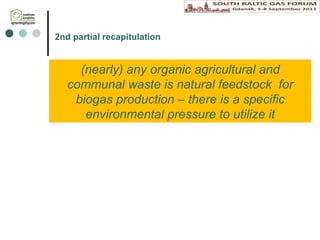 2nd p artial recapitulation (nearly)  a ny organic agricultural and communal waste is natural feedstock  for biogas production – there is a specific environmental pressure to utilize  it 
