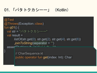 01. ѥȥ`` Kotlin
@Test
@Throws(Exception::class)
fun q01() {
val str = "ѥȥ``"
val result =
listOf(str.get(0), str.get(2), str.get(4), str.get(6))
.joinToString(separator = "")
assertThat(result, `is`("ѥȥ`"))
}
// CharSequence.kt
public operator fun get(index: Int): Char
 