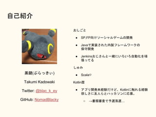 ԼB
\I(֤ä)
Takumi Kadowaki
Twitter: @blac_k_ey
GitHub: NomadBlacky

 SP,FP򤱥`륲`_k
 Javaǌgװ줿uե``
_k
 JenkinsһwˤԄӻB
äƤ

 Scala?
Kotlins
 ץ_kδUYɡKotlin˴UY
ˤȥϥåˏļ
 ˤxx
 