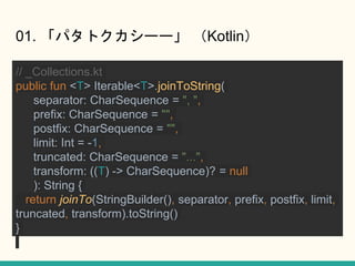 01. ѥȥ`` Kotlin
// _Collections.kt
public fun <T> Iterable<T>.joinToString(
separator: CharSequence = ", ",
prefix: CharSequence = "",
postfix: CharSequence = "",
limit: Int = -1,
truncated: CharSequence = "...",
transform: ((T) -> CharSequence)? = null
): String {
return joinTo(StringBuilder(), separator, prefix, postfix, limit,
truncated, transform).toString()
}
 