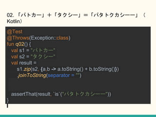 02. ѥȥ``ѥȥ``
Kotlin
@Test
@Throws(Exception::class)
fun q02() {
val s1 = "ѥȥ`"
val s2 = "`"
val result =
s1.zip(s2, {a,b -> a.toString() + b.toString()})
.joinToString(separator = "")
assertThat(result, `is`("ѥȥ``"))
}
 