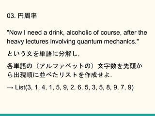 03. 
"Now I need a drink, alcoholic of course, after the
heavy lectures involving quantum mechanics."
ȤĤgZ˷ֽ⤷
gZΣե٥åȤΣ^
F혤ˁK٤ꥹȤɤ裮
 List(3, 1, 4, 1, 5, 9, 2, 6, 5, 3, 5, 8, 9, 7, 9)
 