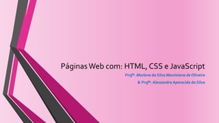 PáginasWeb com: HTML, CSS e JavaScript
Profª. Marlene da Silva Maximiano de Oliveira
& Profª. Alessandra Aparecida da Silva
 