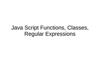 Java Script Functions, Classes,
Regular Expressions
 
