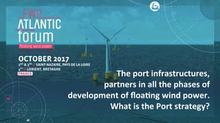 The	port	infrastructures,		
partners	in	all	the	phases	of	
development	of	ﬂoa6ng	wind	power.		
What	is	the	Port	strategy?	
 