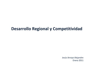 Desarrollo Regional y Competitividad Jesús Arroyo Alejandre Enero 2011 