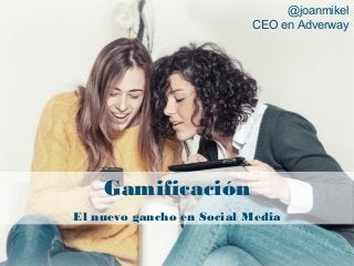 Gamificación
El nuevo gancho en Social Media
@joanmikel
CEO en Adverway
 