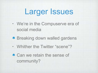 Larger Issues We’re in the Compuserve era of social media Breaking down walled gardens Whither the Twitter “scene”? Can we retain the sense of community? 