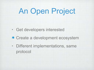 An Open Project Get developers interested Create a development ecosystem Different implementations, same protocol 