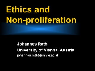 Ethics and
Non-proliferation

  Johannes Rath
  University of Vienna, Austria
  johannes.rath@univie.ac.at
 