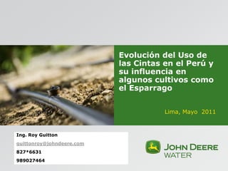 Evolución del Uso de
                           las Cintas en el Perú y
                           su influencia en
                           algunos cultivos como
                           el Esparrago


                                      Lima, Mayo 2011


Ing. Roy Guitton
guittonroy@johndeere.com
827*6631
989027464
 