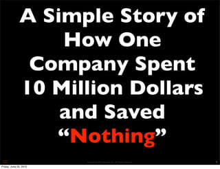 A Simple Story of
                  How One
               Company Spent
              10 Million Dollars
                  and Saved
                 “Nothing”
                        Copyright © 2010 Opscode, Inc - All Rights Reserved   1
Friday, June 25, 2010
 