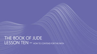 THE BOOK OF JUDE
LESSON TEN – HOW TO CONTEND FOR THE FAITH
 