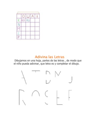 Adivina las Letras
Dibujamos en una hoja, partes de las letras , de modo que
el niño pueda adivinar, que letra es y completar el dibujo.
 