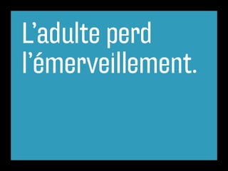 L’adulte perd
l’émerveillement.
 