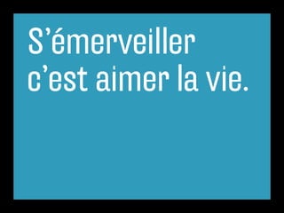 S’émerveiller
c’est aimer la vie.
 