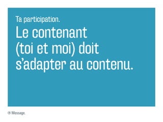 Ta participation.

  Le contenant
  (toi et moi) doit
  s’adapter au contenu.

Message.
 