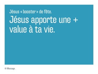 Jésus « booster » de fête.

  Jésus apporte une +
  value à ta vie.


Message.
 